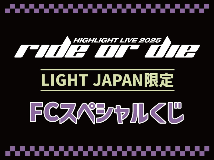 HIGHLIGHT LIVE 2025 [RIDE OR DIE] in JAPAN ＜FCスペシャルオンラインくじ＞ 実施決定！