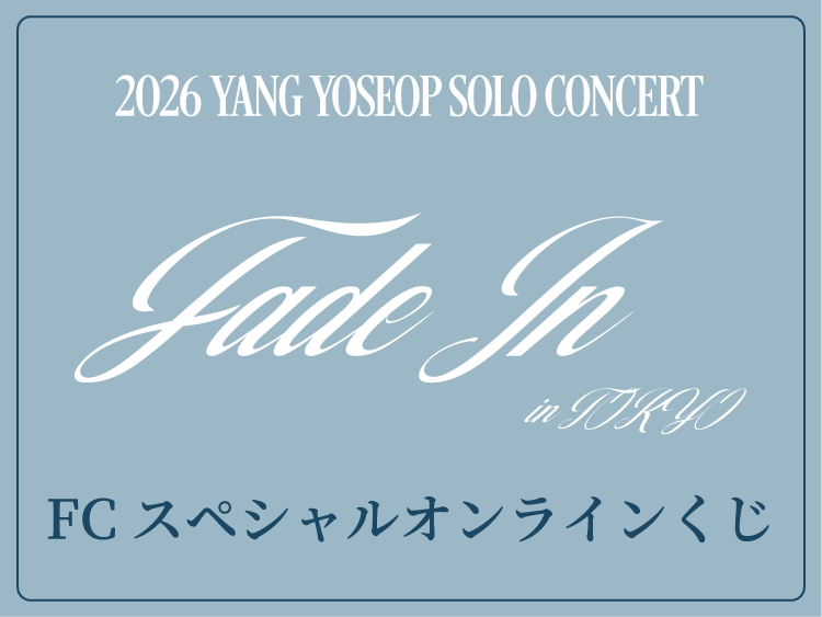 2026 YANG YOSEOP SOLO CONCERT ＜Fade In＞ in TOKYO ＜FCスペシャルオンラインくじ＞